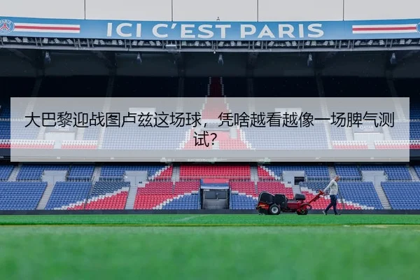 大巴黎迎战图卢兹这场球，凭啥越看越像一场脾气测试？