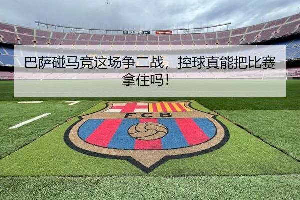 巴萨碰马竞这场争二战，控球真能把比赛拿住吗！