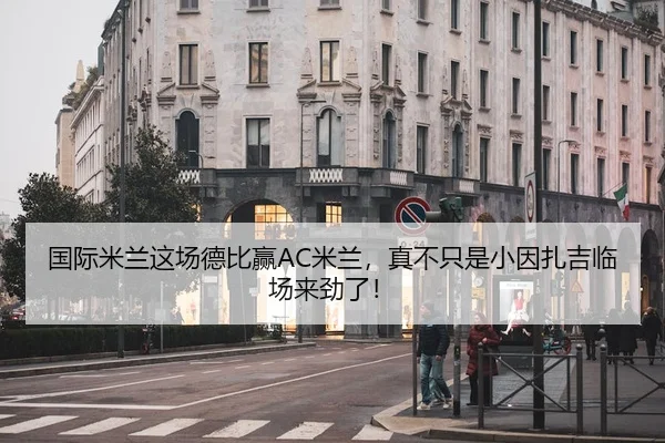 国际米兰这场德比赢AC米兰，真不只是小因扎吉临场来劲了！