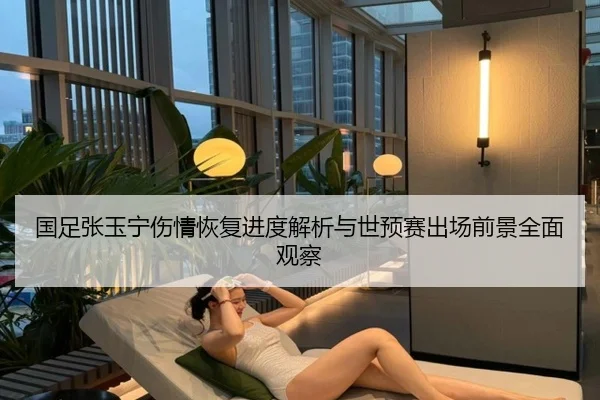 国足张玉宁伤情恢复进度解析与世预赛出场前景全面观察