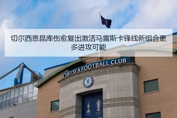 切尔西恩昆库伤愈复出激活马雷斯卡锋线新组合更多进攻可能