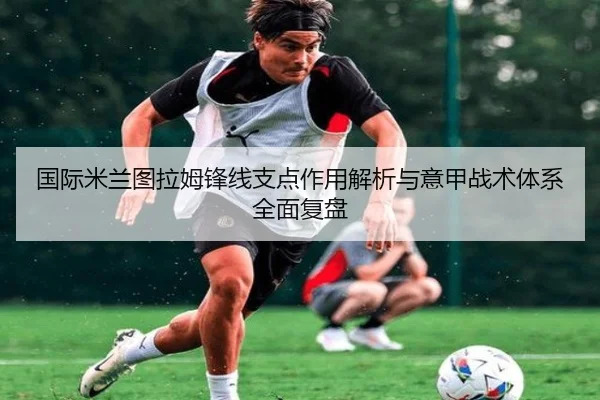 国际米兰图拉姆锋线支点作用解析与意甲战术体系全面复盘