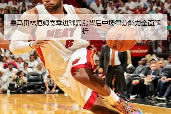 皇马贝林厄姆赛季进球暴涨背后中场得分能力全面解析