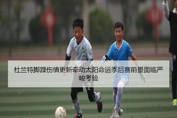 杜兰特脚踝伤情更新牵动太阳命运季后赛前景面临严峻考验