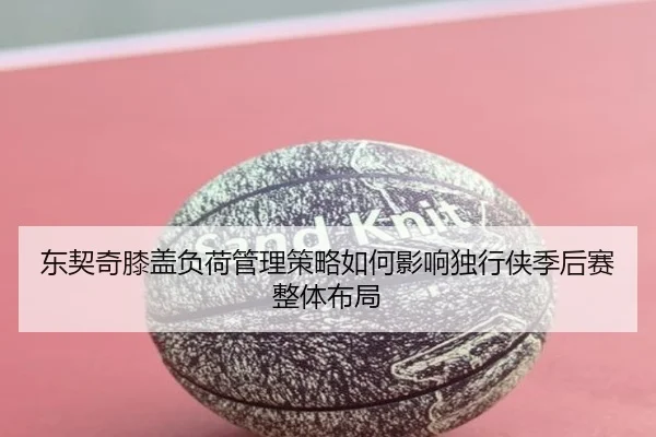 东契奇膝盖负荷管理策略如何影响独行侠季后赛整体布局