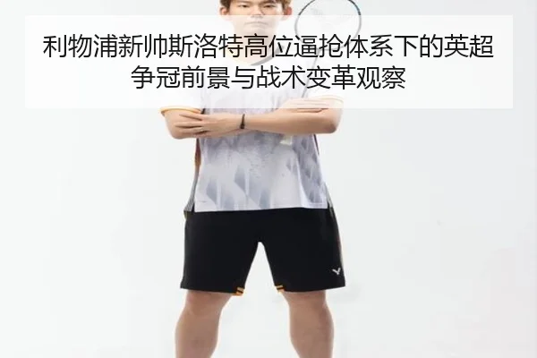利物浦新帅斯洛特高位逼抢体系下的英超争冠前景与战术变革观察