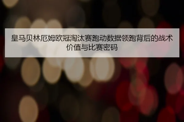 皇马贝林厄姆欧冠淘汰赛跑动数据领跑背后的战术价值与比赛密码