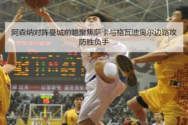 阿森纳对阵曼城前瞻聚焦萨卡与格瓦迪奥尔边路攻防胜负手