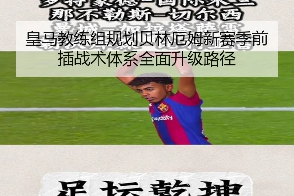皇马教练组规划贝林厄姆新赛季前插战术体系全面升级路径