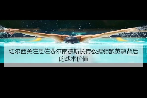 切尔西关注恩佐费尔南德斯长传数据领跑英超背后的战术价值